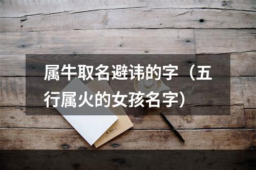 属牛取名避讳的字（五行属火的女孩名字）