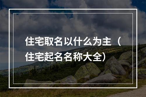 住宅取名以什么为主（住宅起名名称大全）