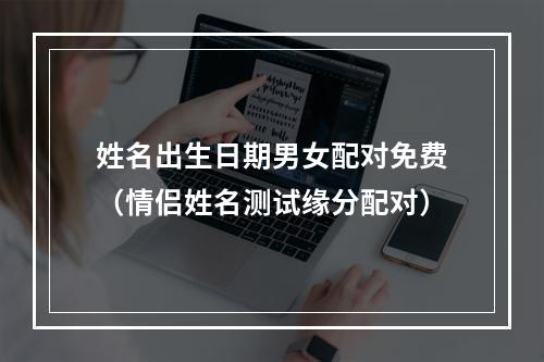 姓名出生日期男女配对免费（情侣姓名测试缘分配对）