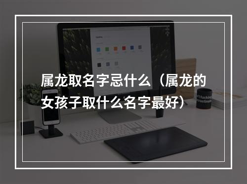 属龙取名字忌什么（属龙的女孩子取什么名字最好）