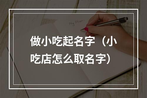 做小吃起名字（小吃店怎么取名字）