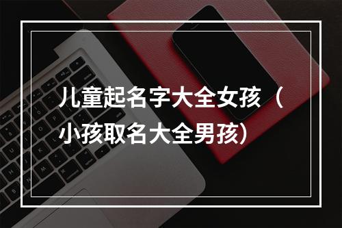 儿童起名字大全女孩（小孩取名大全男孩）