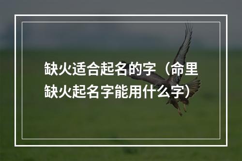缺火适合起名的字（命里缺火起名字能用什么字）