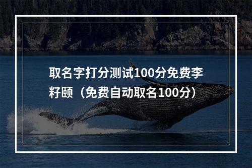 取名字打分测试100分免费李籽颐（免费自动取名100分）