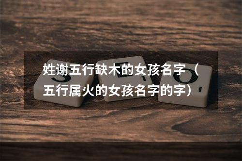 姓谢五行缺木的女孩名字（五行属火的女孩名字的字）