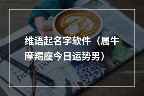 维语起名字软件（属牛摩羯座今日运势男）