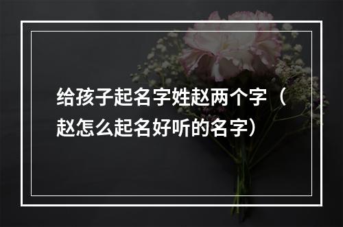 给孩子起名字姓赵两个字（赵怎么起名好听的名字）