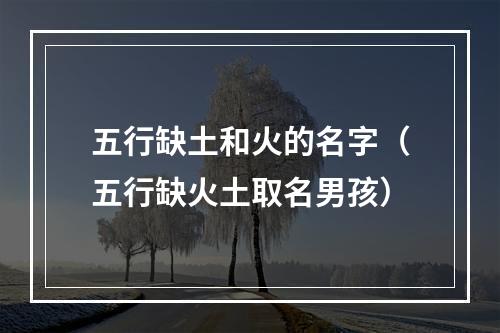 五行缺土和火的名字（五行缺火土取名男孩）