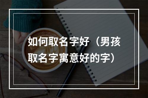 如何取名字好（男孩取名字寓意好的字）