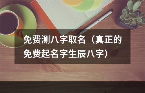 免费测八字取名（真正的免费起名字生辰八字）
