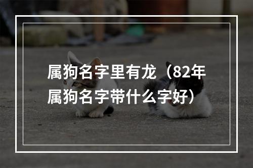 属狗名字里有龙（82年属狗名字带什么字好）