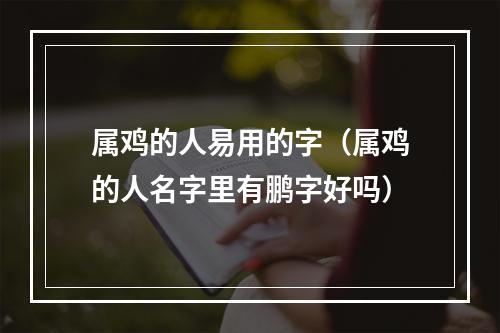 属鸡的人易用的字（属鸡的人名字里有鹏字好吗）