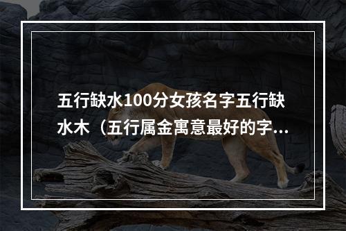 五行缺水100分女孩名字五行缺水木（五行属金寓意最好的字）