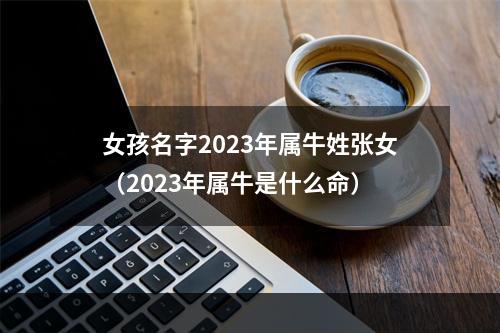 女孩名字2023年属牛姓张女（2023年属牛是什么命）