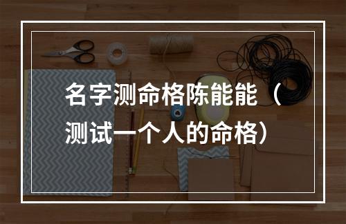 名字测命格陈能能（测试一个人的命格）