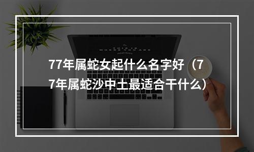 77年属蛇女起什么名字好（77年属蛇沙中土最适合干什么）