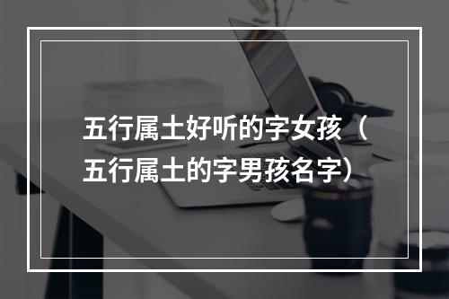 五行属土好听的字女孩（五行属土的字男孩名字）