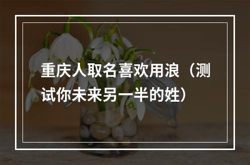 重庆人取名喜欢用浪（测试你未来另一半的姓）