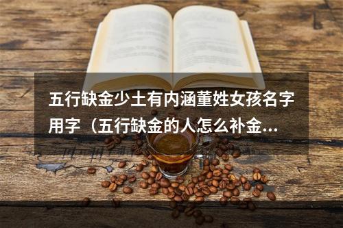 五行缺金少土有内涵董姓女孩名字用字（五行缺金的人怎么补金）