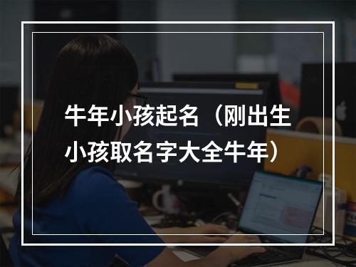 牛年小孩起名（刚出生小孩取名字大全牛年）