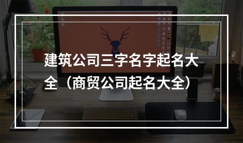 建筑公司三字名字起名大全（商贸公司起名大全）