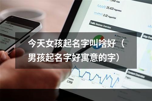 今天女孩起名字叫啥好（男孩起名字好寓意的字）