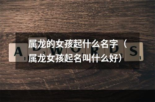 属龙的女孩起什么名字（属龙女孩起名叫什么好）