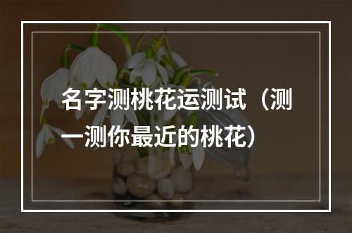 名字测桃花运测试（测一测你最近的桃花）