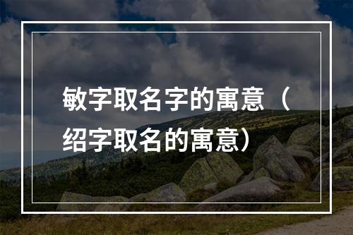 敏字取名字的寓意（绍字取名的寓意）