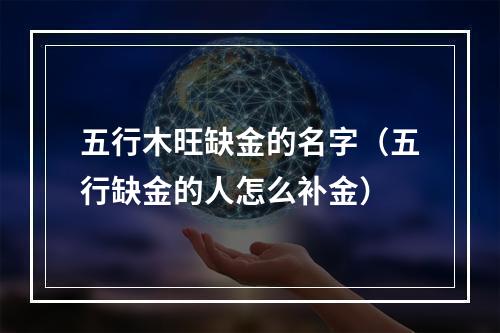 五行木旺缺金的名字（五行缺金的人怎么补金）