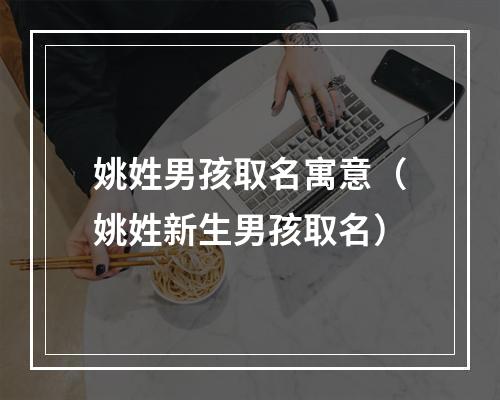 姚姓男孩取名寓意（姚姓新生男孩取名）