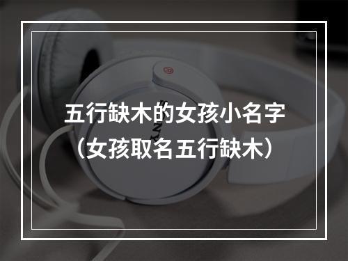 五行缺木的女孩小名字（女孩取名五行缺木）