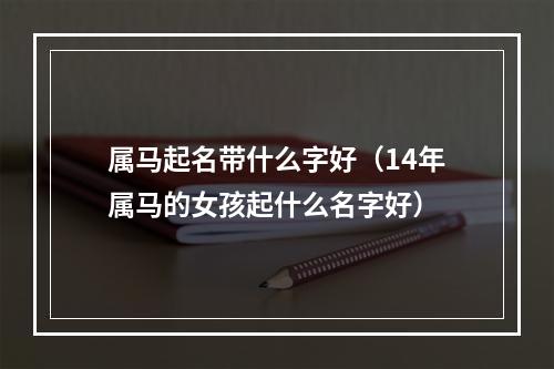 属马起名带什么字好（14年属马的女孩起什么名字好）