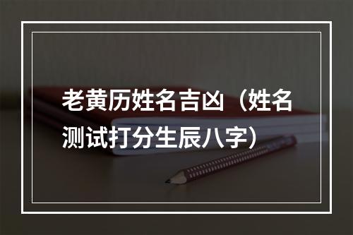 老黄历姓名吉凶（姓名测试打分生辰八字）