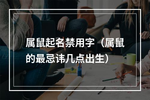 属鼠起名禁用字（属鼠的最忌讳几点出生）