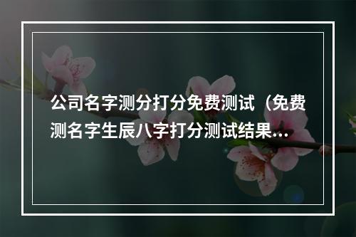 公司名字测分打分免费测试（免费测名字生辰八字打分测试结果）