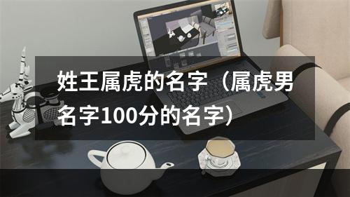 姓王属虎的名字（属虎男名字100分的名字）