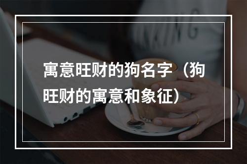 寓意旺财的狗名字（狗旺财的寓意和象征）