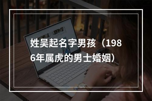 姓吴起名字男孩（1986年属虎的男士婚姻）
