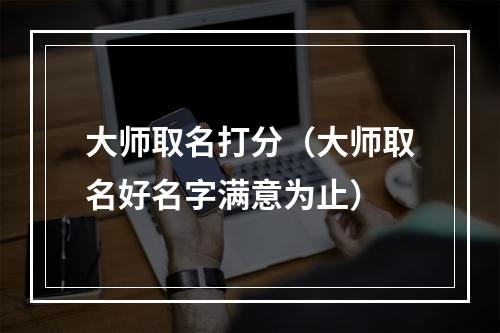 大师取名打分（大师取名好名字满意为止）