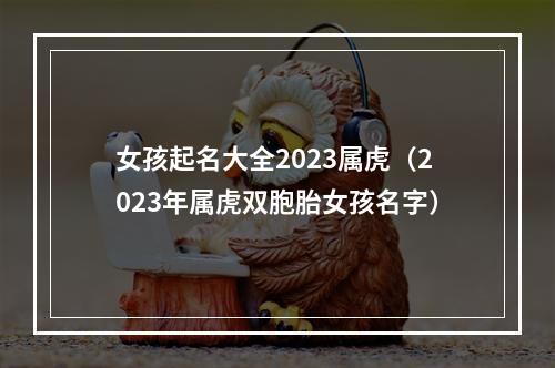 女孩起名大全2023属虎（2023年属虎双胞胎女孩名字）
