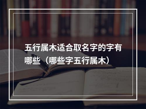五行属木适合取名字的字有哪些（哪些字五行属木）