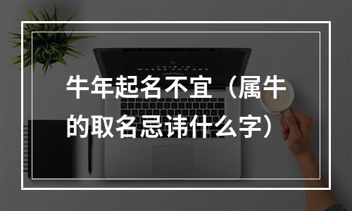 牛年起名不宜（属牛的取名忌讳什么字）