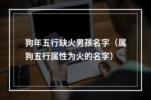 狗年五行缺火男孩名字（属狗五行属性为火的名字）