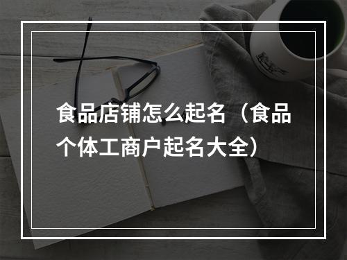 食品店铺怎么起名（食品个体工商户起名大全）
