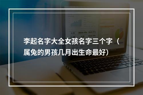 李起名字大全女孩名字三个字（属兔的男孩几月出生命最好）