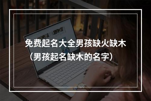 免费起名大全男孩缺火缺木（男孩起名缺木的名字）