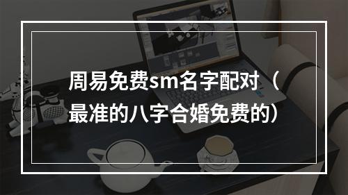 周易免费sm名字配对（最准的八字合婚免费的）