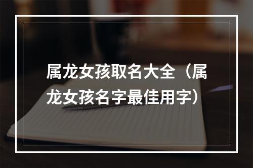 属龙女孩取名大全（属龙女孩名字最佳用字）
