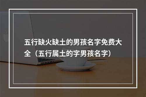 五行缺火缺土的男孩名字免费大全（五行属土的字男孩名字）